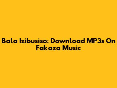 Bala Izibusiso: Download MP3s On Fakaza Music