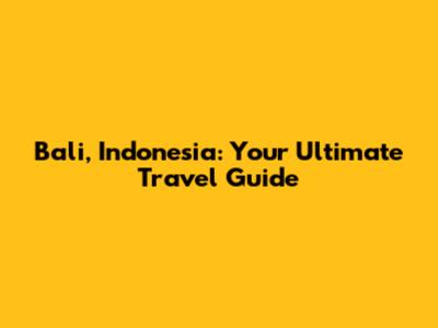 Bali, Indonesia: Your Ultimate Travel Guide
