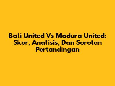 Bali United Vs Madura United: Skor, Analisis, Dan Sorotan Pertandingan