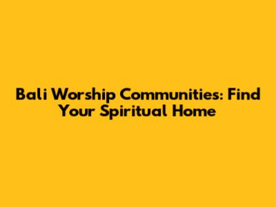 Bali Worship Communities: Find Your Spiritual Home