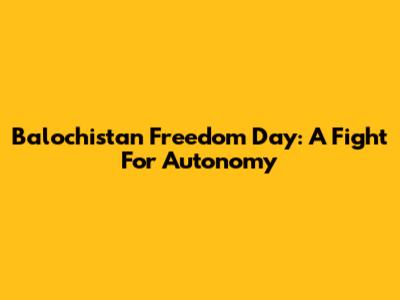 Balochistan Freedom Day: A Fight For Autonomy