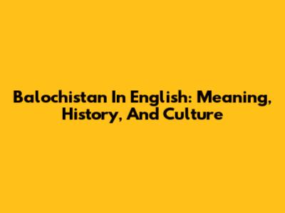 Balochistan In English: Meaning, History, And Culture