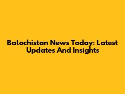 Balochistan News Today: Latest Updates And Insights