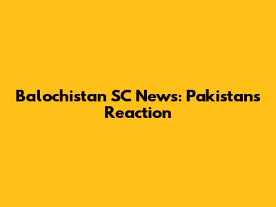 Balochistan SC News: Pakistan's Reaction