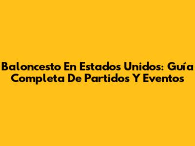 Baloncesto En Estados Unidos: Guía Completa De Partidos Y Eventos