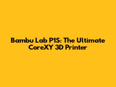 Bambu Lab P1S: The Ultimate CoreXY 3D Printer