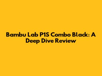 Bambu Lab P1S Combo Black: A Deep Dive Review