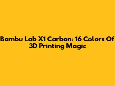 Bambu Lab X1 Carbon: 16 Colors Of 3D Printing Magic