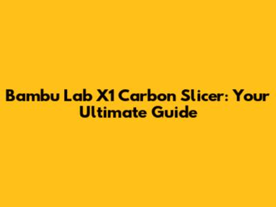 Bambu Lab X1 Carbon Slicer: Your Ultimate Guide