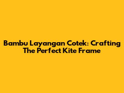 Bambu Layangan Cotek: Crafting The Perfect Kite Frame