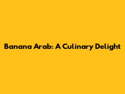 Banana Arab: A Culinary Delight