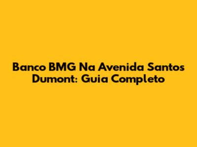 Banco BMG Na Avenida Santos Dumont: Guia Completo