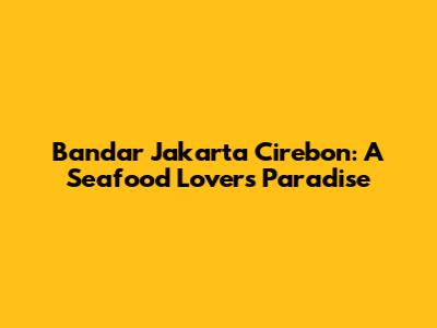 Bandar Jakarta Cirebon: A Seafood Lover's Paradise