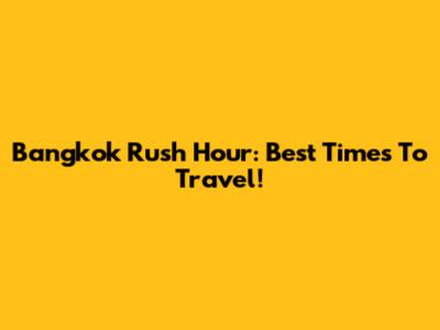 Bangkok Rush Hour: Best Times To Travel!