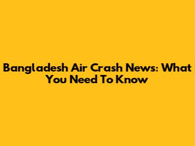 Bangladesh Air Crash News: What You Need To Know