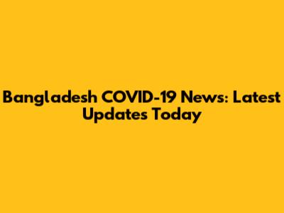 Bangladesh COVID-19 News: Latest Updates Today