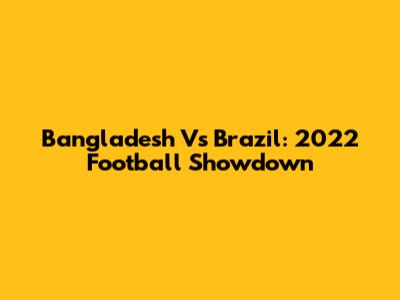 Bangladesh Vs Brazil: 2022 Football Showdown