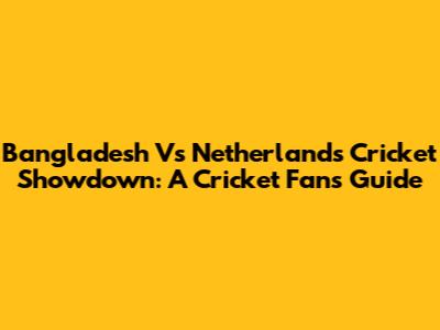 Bangladesh Vs Netherlands Cricket Showdown: A Cricket Fan's Guide