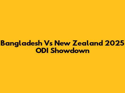 Bangladesh Vs New Zealand 2025 ODI Showdown