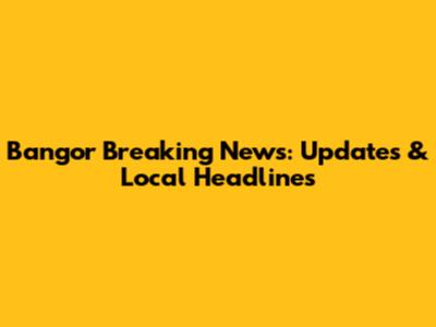 Bangor Breaking News: Updates & Local Headlines