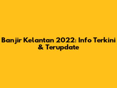 Banjir Kelantan 2022: Info Terkini & Terupdate