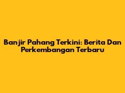 Banjir Pahang Terkini: Berita Dan Perkembangan Terbaru