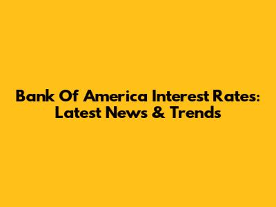 Bank Of America Interest Rates: Latest News & Trends
