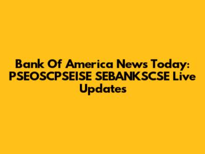 Bank Of America News Today: PSEOSCPSEISE SEBANKSCSE Live Updates