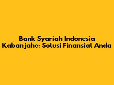 Bank Syariah Indonesia Kabanjahe: Solusi Finansial Anda