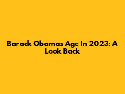 Barack Obama's Age In 2023: A Look Back