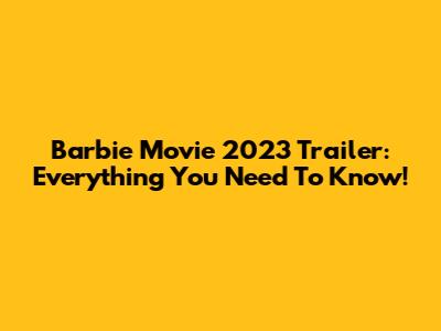 Barbie Movie 2023 Trailer: Everything You Need To Know!