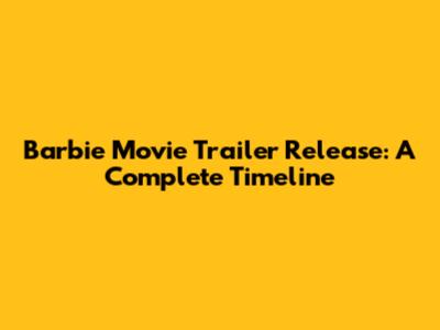 Barbie Movie Trailer Release: A Complete Timeline