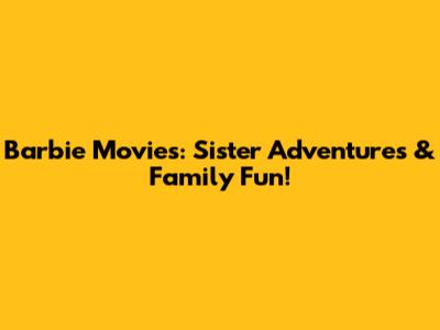 Barbie Movies: Sister Adventures & Family Fun!
