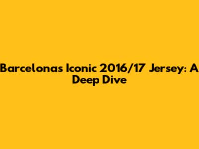 Barcelona's Iconic 2016/17 Jersey: A Deep Dive