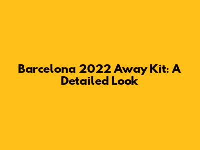 Barcelona 2022 Away Kit: A Detailed Look
