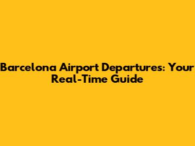 Barcelona Airport Departures: Your Real-Time Guide