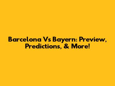 Barcelona Vs Bayern: Preview, Predictions, & More!
