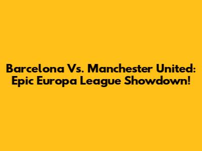 Barcelona Vs. Manchester United: Epic Europa League Showdown!