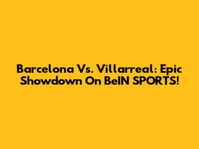 Barcelona Vs. Villarreal: Epic Showdown On BeIN SPORTS!