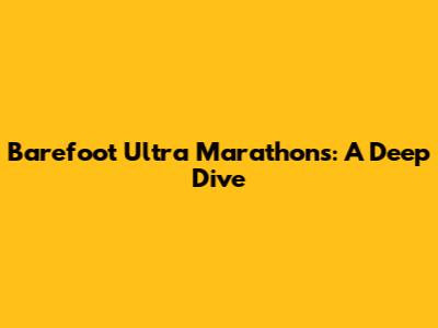 Barefoot Ultra Marathons: A Deep Dive