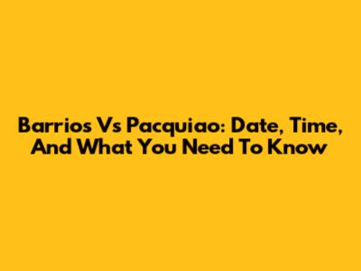 Barrios Vs Pacquiao: Date, Time, And What You Need To Know