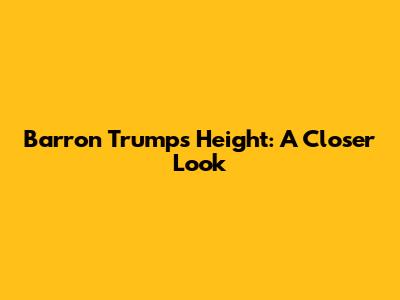 Barron Trump's Height: A Closer Look