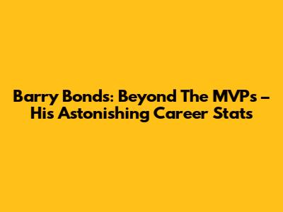Barry Bonds: Beyond The MVPs – His Astonishing Career Stats
