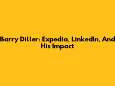 Barry Diller: Expedia, LinkedIn, And His Impact