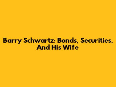 Barry Schwartz: Bonds, Securities, And His Wife