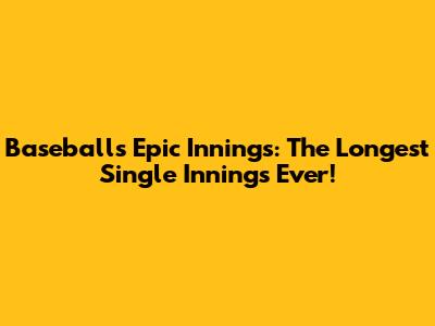 Baseball's Epic Innings: The Longest Single Innings Ever!