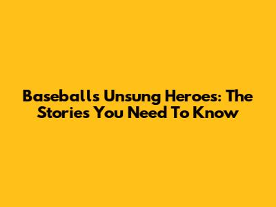 Baseball's Unsung Heroes: The Stories You Need To Know