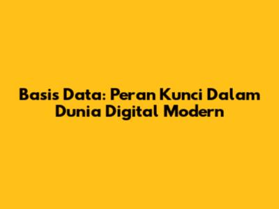 Basis Data: Peran Kunci Dalam Dunia Digital Modern