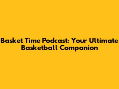 Basket Time Podcast: Your Ultimate Basketball Companion