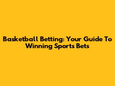 Basketball Betting: Your Guide To Winning Sports Bets